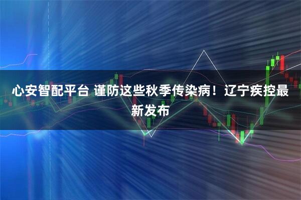 心安智配平台 谨防这些秋季传染病！辽宁疾控最新发布