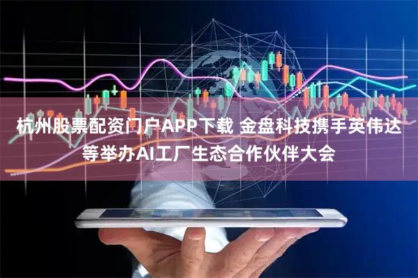 杭州股票配资门户APP下载 金盘科技携手英伟达等举办AI工厂生态合作伙伴大会