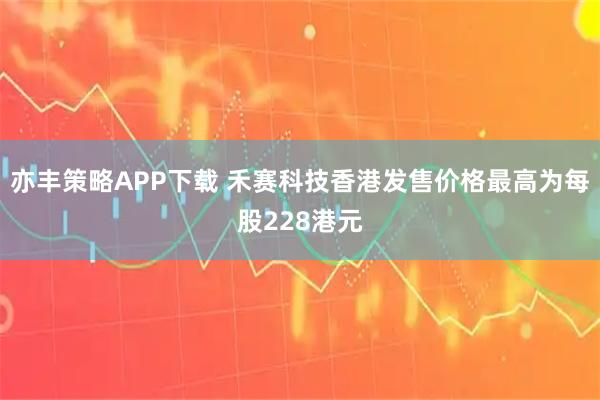 亦丰策略APP下载 禾赛科技香港发售价格最高为每股228港元