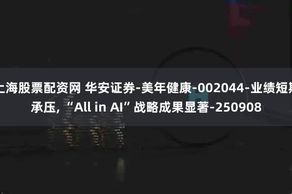 上海股票配资网 华安证券-美年健康-002044-业绩短期承压, “All in AI”战略成果显著-250908