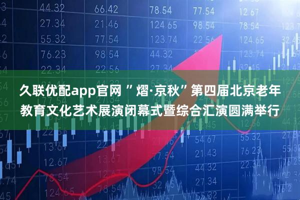 久联优配app官网 ”熠·京秋”第四届北京老年教育文化艺术展演闭幕式暨综合汇演圆满举行