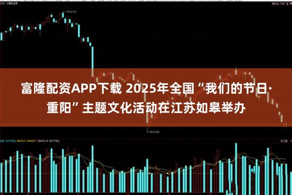 富隆配资APP下载 2025年全国“我们的节日·重阳”主题文化活动在江苏如皋举办