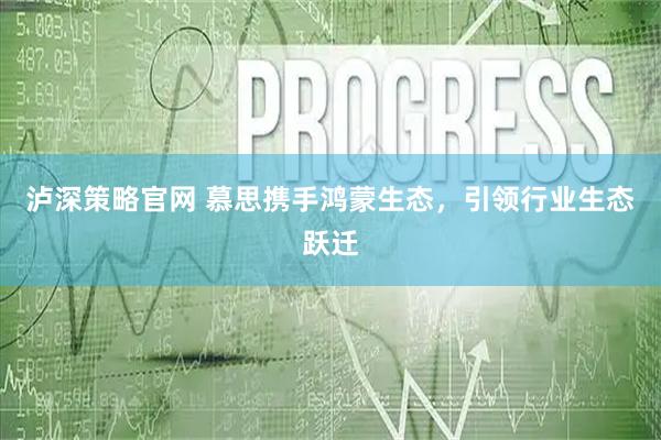 泸深策略官网 慕思携手鸿蒙生态，引领行业生态跃迁