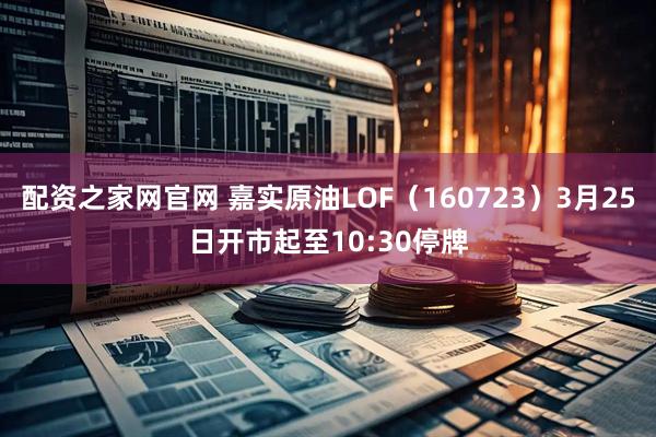 配资之家网官网 嘉实原油LOF（160723）3月25日开市起至10:30停牌