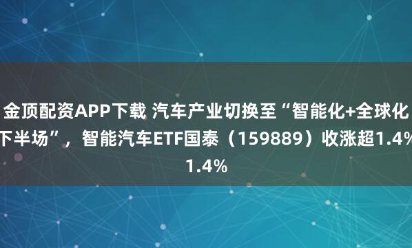金顶配资APP下载 汽车产业切换至“智能化+全球化下半场”，智能汽车ETF国泰（159889）收涨超1.4%