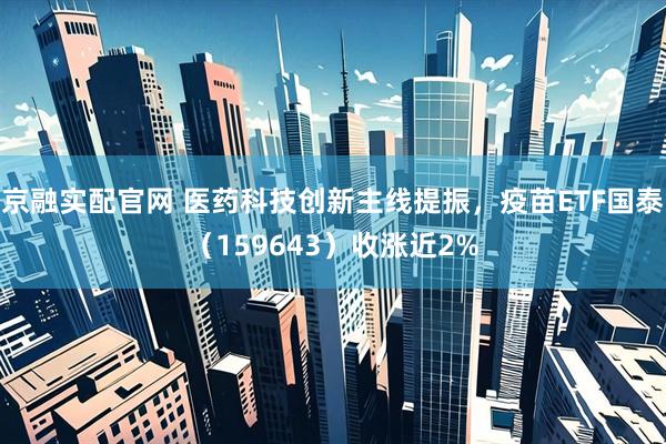 京融实配官网 医药科技创新主线提振，疫苗ETF国泰（159643）收涨近2%