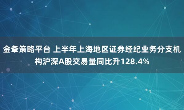 金夆策略平台 上半年上海地区证券经纪业务分支机构沪深A股交易量同比升128.4%