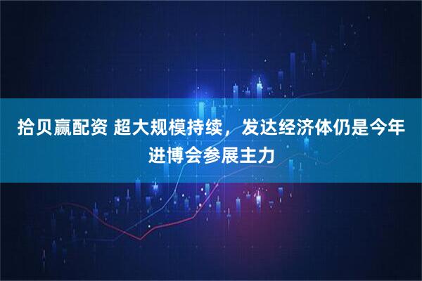 拾贝赢配资 超大规模持续,发达经济体仍是今年进博会参展主力